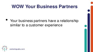 contentsparks.com
WOW Your Business Partners
• Your business partners have a relationship
similar to a customer experience
 