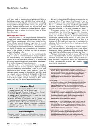 with liners made of high-density polyethylene (HDPE), or
by adding concrete walls and slabs, along with a leak de-
tection system. Curb and dike containment are covered by
many regulations that govern the volume, area, height and
spacing between multiple tanks and process units. Area
sumps may also be required to contain possible leakage.
Provisions must be made for removing water or debris
from the sumps.
Operation and control
Pressure control — The design of a tank must take into
account both normal operations and certain upset condi-
tions. Normal operations are filling, emptying and storing.
When filling a tank, the displaced vapor must be vented,
typically to an emission-control device (or to atmosphere,
if allowed by environmental regulations). When withdraw-
ing liquid, the vacuum that is created must be counter-bal-
anced by the infusion of an inert gas, such as nitrogen,
through a breathing valve.
Vapor “surplus” or “deficit” can also occur in an idle
tank as a result of ambient temperature changes or chemi-
cal reactions taking place within the liquid inventory. The
venting of excess vapor or the infusion of an inert gas for
all normal operating conditions is carried out automatical-
ly, typically through self-regulating valves.
Level control — Level-measuring devices are based on
differential pressure, or sonic, capacitance, displacer velocity
or liquid-conductivity measurements. Sonar or radar level
measurements have recently gained popularity. These de-
vices are usually mounted on the roof of a tank. They send
out a signal, which is reflected off the liquid level. The time
it takes for the reflected signal to be received is used to mea-
sure the liquid height. A major advantage of these instru-
ments is that they can be used with corrosive liquids.
The level is then adjusted by closing or opening the ap-
propriate valves. When precise level control is not re-
quired, the liquid level is maintained between the HLL and
the LLL. Automatic emergency cut-offs are applied when
the liquid level is at the overfill level to avoid overflow, or
when it is below the LLL to avoid cavitation of a pump.
Temperature control — A thermocouple, which is
mounted below the LLL of the tank, provides a continu-
ous readout of the temperature. Multiple measurement
points are sometimes required to ensure representative
temperature readings when the tank is large, there are
different feeds at different temperatures, or there is a
heating coil. The tank temperature can be maintained by
adjusting the flowrate of a cooling or heating medium in
an internal coil.
Upsets and safety — Typical upsets include overpres-
sure, overflow, boil-over, over-temperature, water ingress,
floating-roof failure, unexpected phase separation, light-
ning, static-charge buildup, steam coil failure and fires.
Adequate monitoring can help to ensure safety during
upsets and other incidents. Control and prevention of such
situations include the use of: sprays, deluge or foam sys-
tems; pressure-, temperature-, level- and fire-monitoring
devices; pressure-relief systems; and ensuring proper
preventative maintenance. CEP
Fluids/Solids Handling
58 www.cepmagazine.org December 2002 CEP
Y
YA
AC
CI
IN
NE
E A
AM
MR
RO
OU
UC
CH
HE
E is a process engineer at KBR (601 Jefferson Ave.,
Houston, TX 77002; Phone: (713) 753-7028; Fax: (713) 753-6097; E-mail:
yacine.amrouche@halliburton.com). He is a junior-level engineer with two
years of experience in process engineering and is a member of KBR’s
young professional network, IMPACT. Amrouche holds a BS in chemical
engineering from the Univ. of Sussex, U.K., with a specialization in
polymer science.
CHAITALI DAVE` is an environmental engineer at KBR (Phone: (713) 753-
3572; Fax: (713) 753-3123; E-mail: chaitali.dave@halliburton.com). She is
a junior-level engineer with four years of experience in environmental
engineering and is a member of KBR’s young professional network,
IMPACT. Dave’ holds a BS in chemical engineering from the Univ. of South
Florida and is a member of the Environmental Div. of AIChE.
KAMAL GURSAHANI is a process engineer at KBR (Phone: (281) 492-5787;
Fax: (281) 492-5832; E-mail: kamal.gursahani@halliburton.com). He is a
junior-level engineer with one year of experience and is a member of
KBR’s young professional network, IMPACT. Gursahani holds a BS in
chemical engineering from Bombay Univ. and an MS in chemical
engineering from the Univ. of Wisconsin – Madison.
ROSABELLA LEE is a process engineer at KBR (Phone: (713) 753-2238; Fax:
(713) 753-5353; E-mail: rosabella.lee@halliburton.com). She is a junior-
level engineer with four years of experience and is a member of KBR’s
young professional network, IMPACT. Lee holds a BS degree in chemical
engineering and mathematics from the Univ. of Houston.
LISA MONTEMAYOR is a civil engineer at KBR (Phone: (713) 753-5355;
Fax: (713) 753-5897; E-mail: lisa.montemayor@halliburton.com).
She is a junior level engineer with four years of experience in civil
engineering and is a member of KBR’s young professional network,
IMPACT. Montemayor holds a BS in civil engineering from Texas A&M Univ.
Literature Cited
1. Mead, J., “The Encyclopedia of Chemical Process Equipment,”
Reinhold Publishing, New York, pp. 941–956 (1964).
2. Burk, H. S., et. al., “Conceptual Design of Refinery Tankage,”
Chem. Eng., 88 (17), pp. 107–110 (Aug. 24, 1981).
3. Newton, P., et al., “Liquid Storage in the CPI,” Chem. Eng. (Desk-
book), 85 (8), pp. 9–15 (April 3, 1978).
4. “Welded Steel Tanks for Oil Storage,” 10th ed., Standard 650,
American Petroleum Institute (API), Washington, DC (1998).
5. “Technical Guidance Package for Chemical Sources: Storage
Tanks,” Texas Natural Resources Conservation Commission
(TNRCC), Air Permits Div. (Feb. 2001). Available at
http://www.tnrcc.state.tx.us/.
Acknowledgment
The authors would like to thank Ahmed Allawi, Benson Pair and the
KBR Publications Committee for their guidance and support in
writing this article.
 