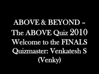 ABOVE & BEYOND –
The ABOVE Quiz 2010
Welcome to the FINALS
Quizmaster: Venkatesh S
       (Venky)
 