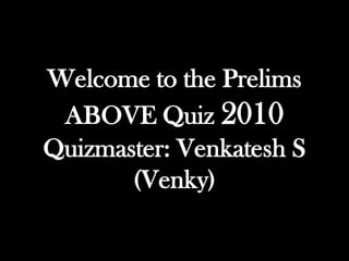 Welcome to the Prelims
 ABOVE Quiz 2010
Quizmaster: Venkatesh S
       (Venky)
 