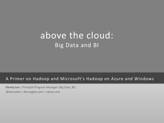 above the cloud:
                                    Big Data and BI




A Primer on Hadoop and Microsoft’s Hadoop on Azure and Windows
Denny Lee | Principal Program Manager (Big Data, BI)
@dennylee | dennyglee.com | sqlcat.com
 