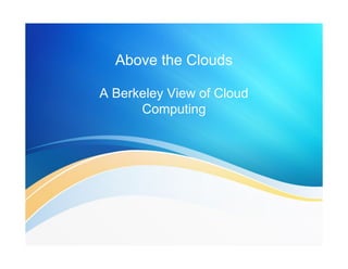 Above the Clouds 
A Berkeley View of Cloud 
Computing 
 