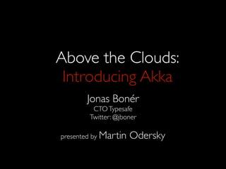 Above the Clouds:
 Introducing Akka
       Jonas Bonér
         CTO Typesafe
        Twitter: @jboner

presented by Martin   Odersky
 
