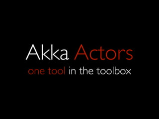 Akka Actors
one tool in the toolbox
 