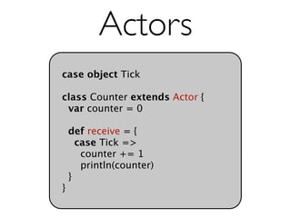 Actors
case object Tick

class Counter extends Actor {
 var counter = 0

    def receive = {
      case Tick =>
       counter += 1
       println(counter)
    }
}
 