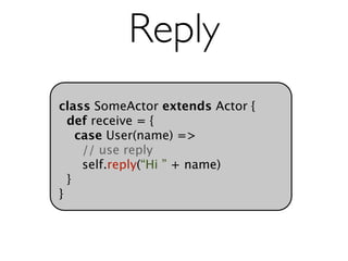 Reply
class SomeActor extends Actor {
  def receive = {
    case User(name) =>
     // use reply
     self.reply(“Hi ” + name)
  }
}
 