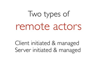 Two types of
remote actors
Client initiated & managed
Server initiated & managed
 