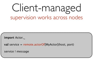 Client-managed
    supervision works across nodes


import Actor._

val service = remote.actorOf[MyActor](host, port)

service ! message
 
