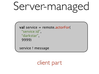 Server-managed
 val service = remote.actorFor(
  “service:id”,
  “darkstar”,
  9999)

 service ! message



           client part
 