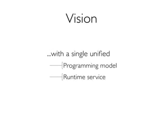 Vision

...with a single uniﬁed
     Programming model
     Runtime service
 