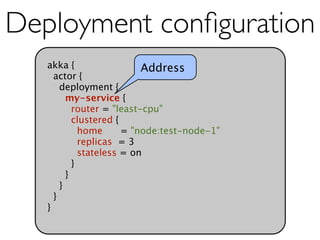 Deployment conﬁguration
   akka {                  Address
     actor {
       deployment {
         my-service {
           router = "least-cpu"
           clustered {
             home      = "node:test-node-1"
             replicas = 3
             stateless = on
           }
         }
       }
     }
   }
 