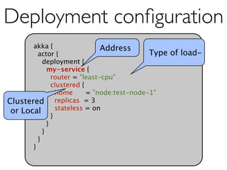 Deployment conﬁguration
       akka {                  Address
         actor {                             Type of load-
           deployment {
             my-service {
               router = "least-cpu"
               clustered {
                 home      = "node:test-node-1"
Clustered replicas = 3
 or Local        stateless = on
               }
             }
           }
         }
       }
 