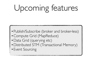 Upcoming features

•Publish/Subscribe (broker and broker-less)
•Compute Grid (MapReduce)
•Data Grid (querying etc)
•Distributed STM (Transactional Memory)
•Event Sourcing
 