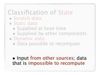 Classiﬁcation of State
• Scratch data
• Static data
 • Supplied at boot time
 • Supplied by other components
• Dynamic data
 • Data possible to recompute

 • Input from other sources; data
 that is impossible to recompute
 •
 