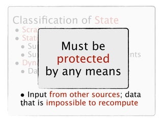 Classiﬁcation of State
• Scratch data
• Static data
 • Supplied Must time
              at boot be
 • Supplied by other components
            protected
• Dynamic data
 • Databy anyto recompute
          possible means


 • Input from other sources; data
 that is impossible to recompute
 •
 