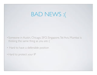 BAD NEWS :(


• Someone      in Austin, Chicago, SFO, Singapore, Tel Aviv, Mumbai is
    thinking the same thing as you are :(

•   Hard to have a defensible position

• Hard    to protect your IP
 