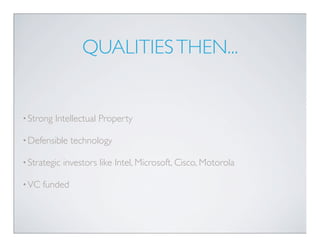 QUALITIES THEN...


• Strong   Intellectual Property

• Defensible    technology

• Strategic   investors like Intel, Microsoft, Cisco, Motorola

• VC   funded
 