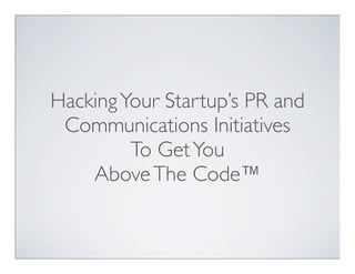 Hacking Your Startup’s PR and
 Communications Initiatives
         To Get You
    Above The Code™
 