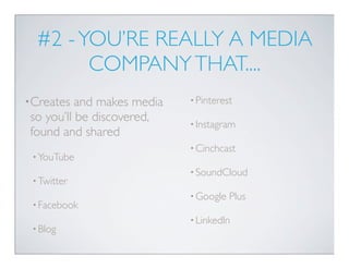 #2 - YOU’RE REALLY A MEDIA
        COMPANY THAT....
•Creates  and makes media   • Pinterest

so you’ll be discovered,    • Instagram
found and shared
                            • Cinchcast
 • YouTube
                            • SoundCloud
 • Twitter
                            • Google   Plus
 • Facebook
                            • LinkedIn
 • Blog
 