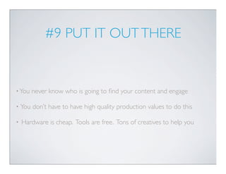 #9 PUT IT OUT THERE


• You   never know who is going to ﬁnd your content and engage

•   You don’t have to have high quality production values to do this

•   Hardware is cheap. Tools are free. Tons of creatives to help you
 