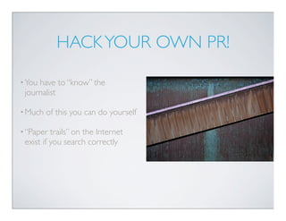 HACK YOUR OWN PR!

• Youhave to “know” the
 journalist

• Much   of this you can do yourself

• “Paper  trails” on the Internet
 exist if you search correctly
 