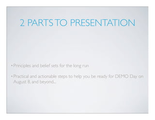 2 PARTS TO PRESENTATION



• Principles   and belief sets for the long run

• Practical
         and actionable steps to help you be ready for DEMO Day on
 August 8, and beyond...
 