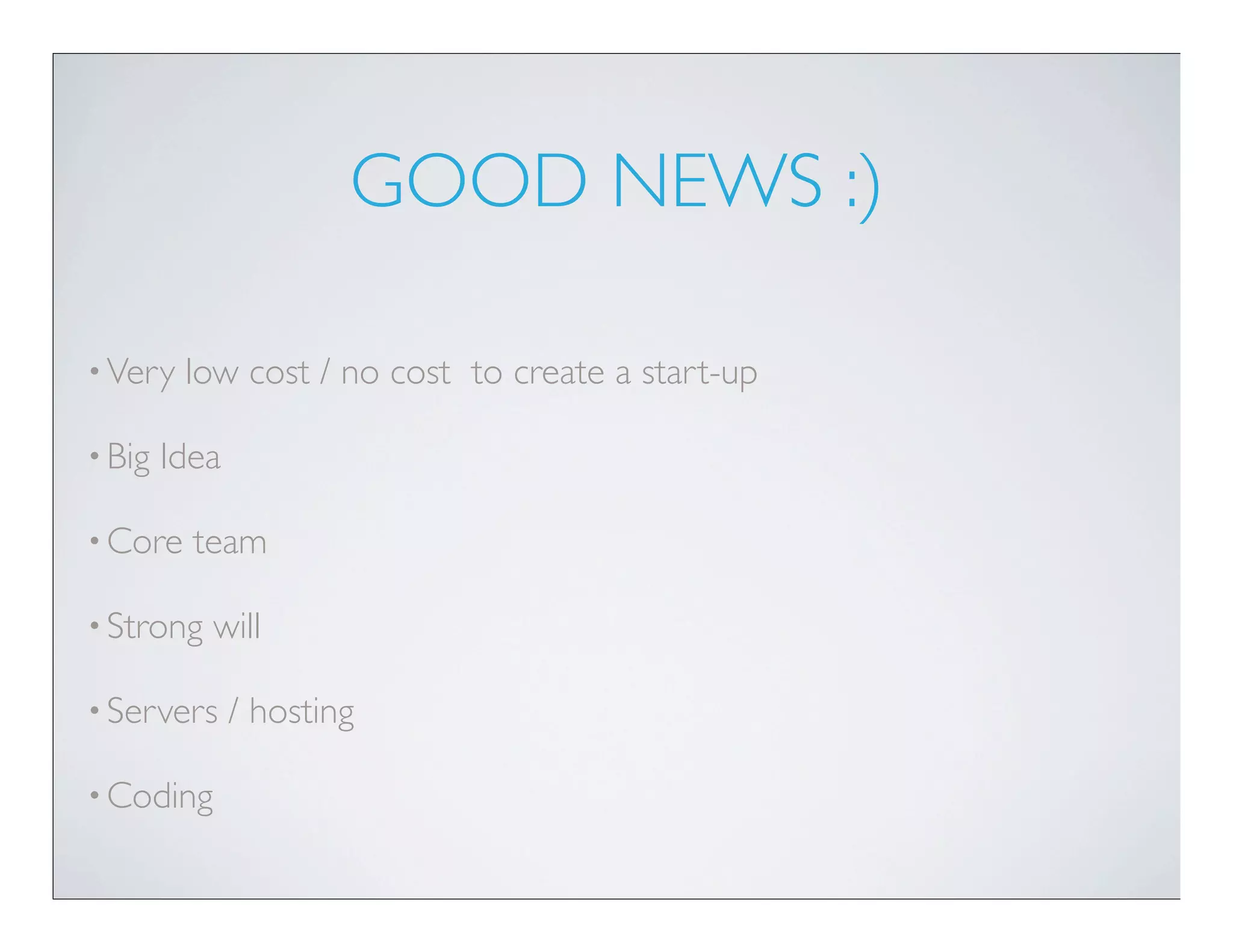 GOOD NEWS :)

• Very   low cost / no cost to create a start-up

• Big   Idea

• Core    team

• Strong   will

• Servers      / hosting

• Coding
 