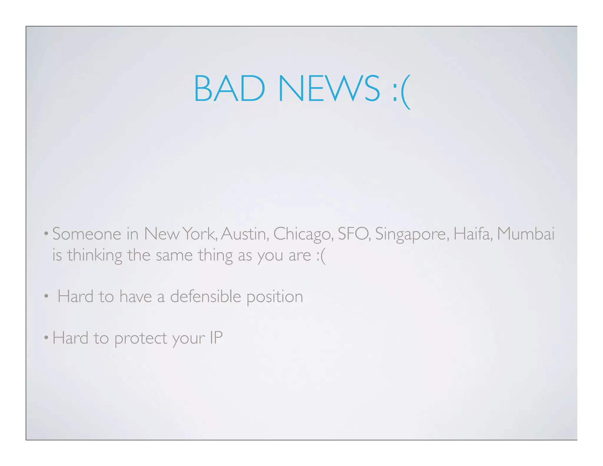 BAD NEWS :(


• Someone       in New York, Austin, Chicago, SFO, Singapore, Haifa, Mumbai
    is thinking the same thing as you are :(

•   Hard to have a defensible position

• Hard   to protect your IP
 
