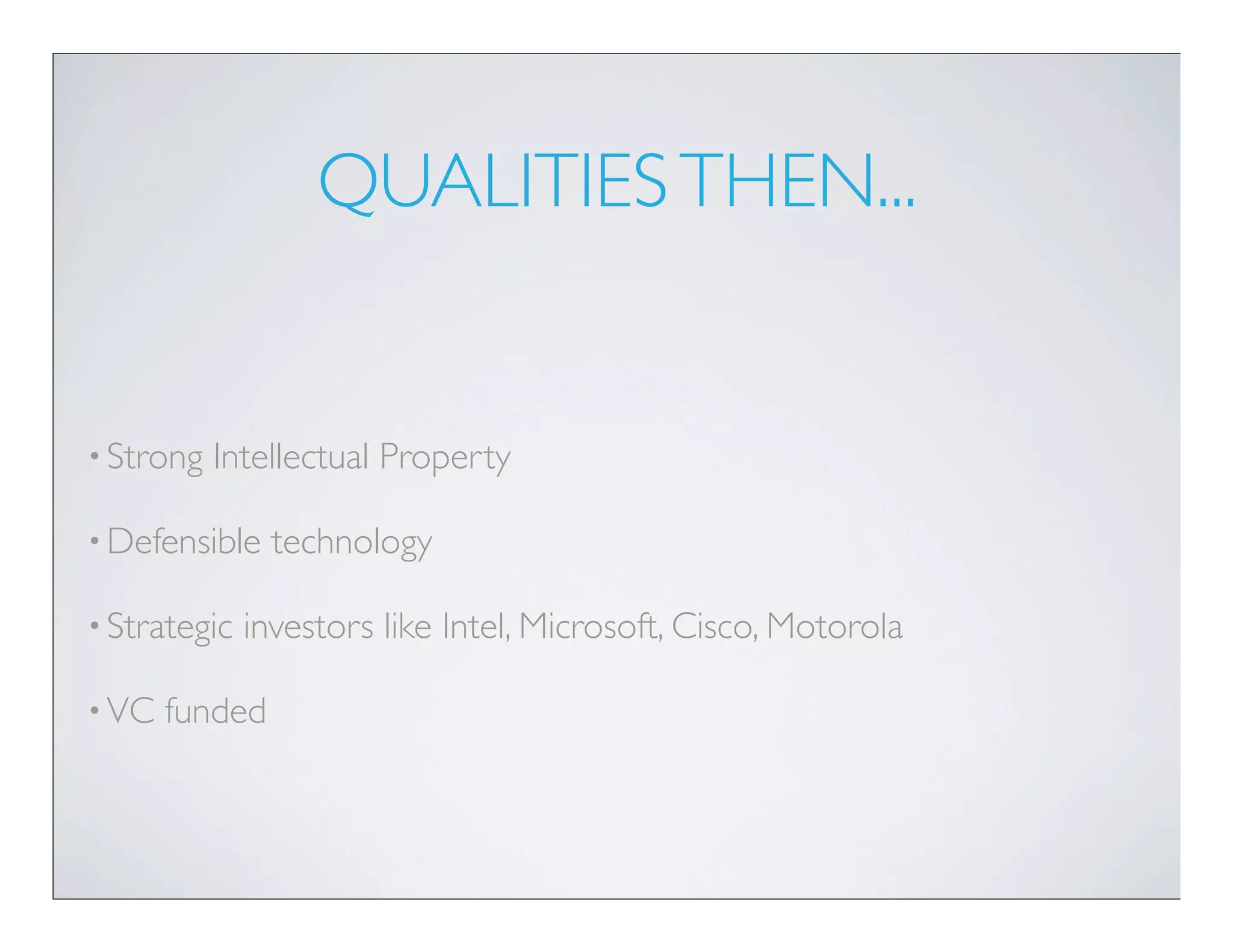 QUALITIES THEN...


• Strong   Intellectual Property

• Defensible    technology

• Strategic   investors like Intel, Microsoft, Cisco, Motorola

• VC   funded
 