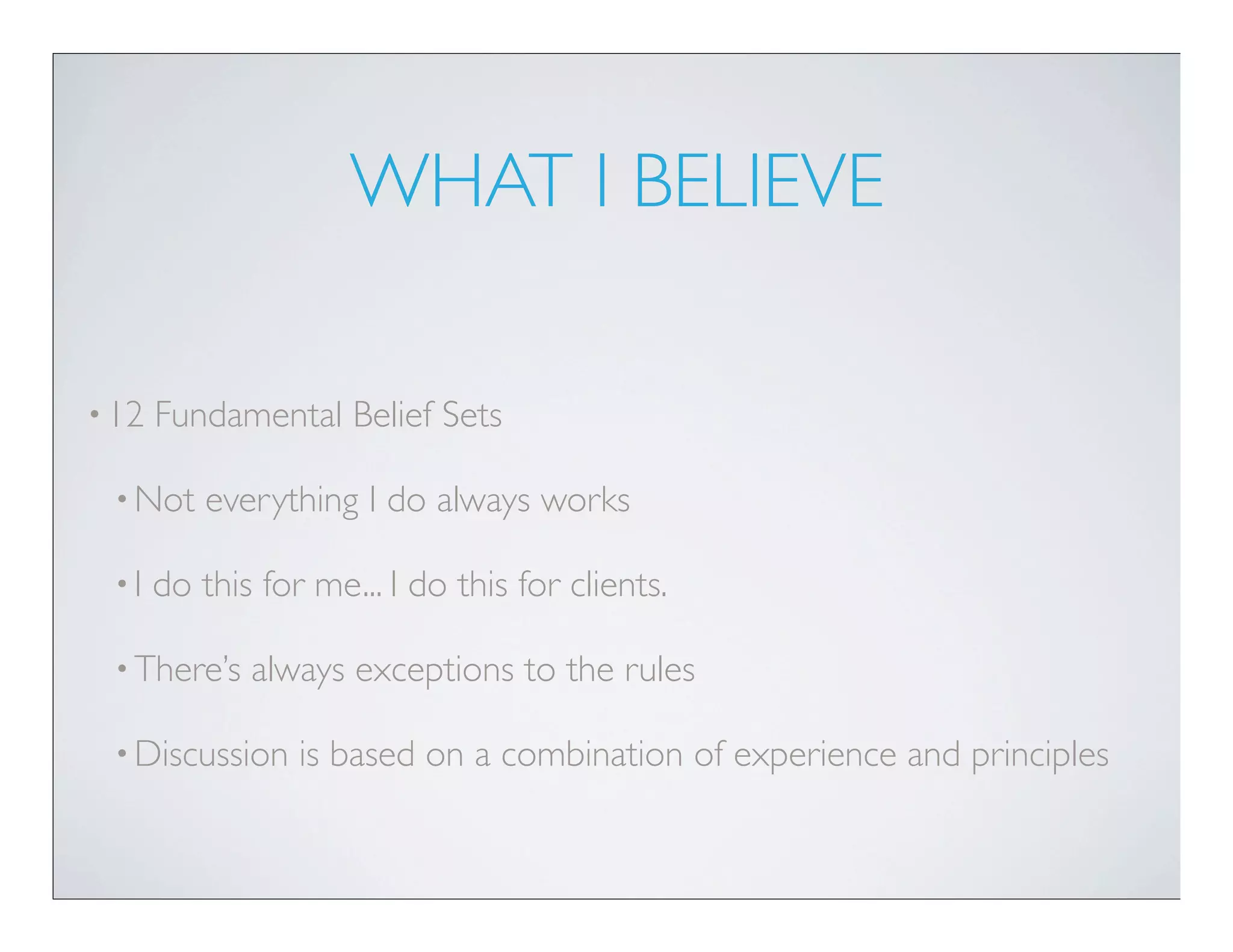 WHAT I BELIEVE

• 12   Fundamental Belief Sets

 • Not     everything I do always works

 •I    do this for me... I do this for clients.

 • There’s    always exceptions to the rules

 • Discussion     is based on a combination of experience and principles
 