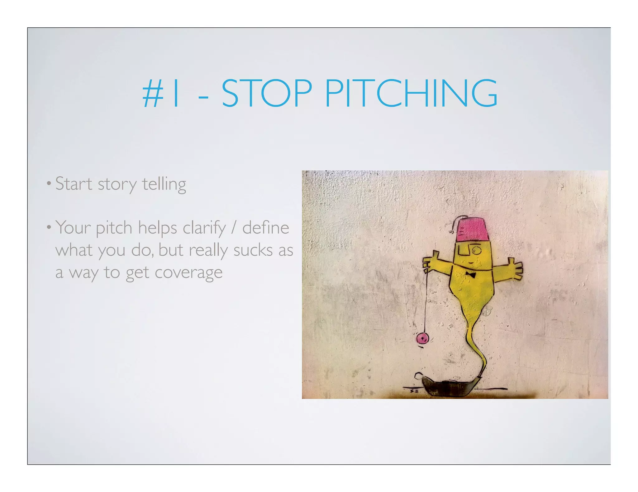 #1 - STOP PITCHING

• Start   story telling

• Yourpitch helps clarify / deﬁne
 what you do, but really sucks as
 a way to get coverage
 