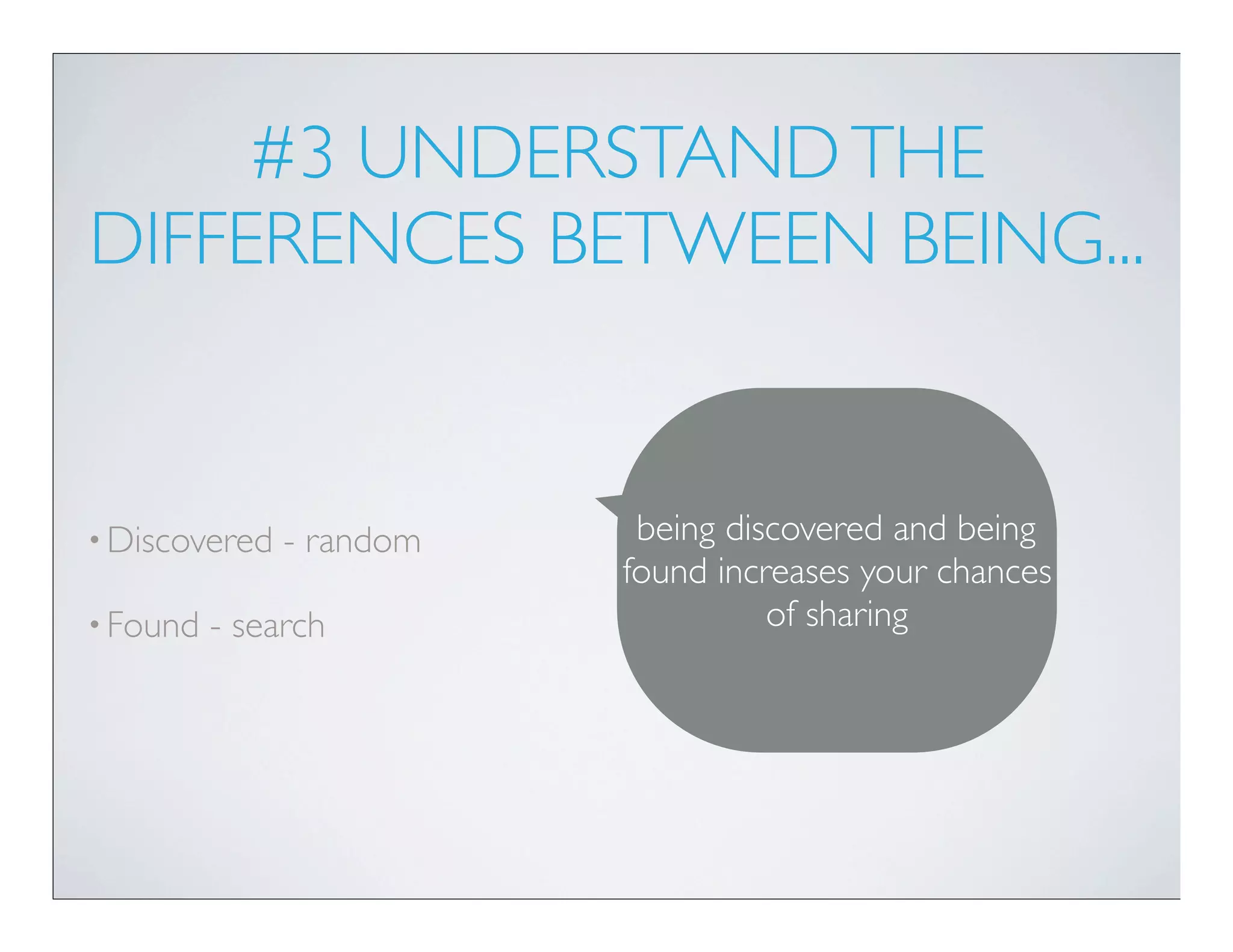 #3 UNDERSTAND THE
DIFFERENCES BETWEEN BEING...


• Discovered   - random    being discovered and being
                          found increases your chances
• Found   - search                  of sharing
 