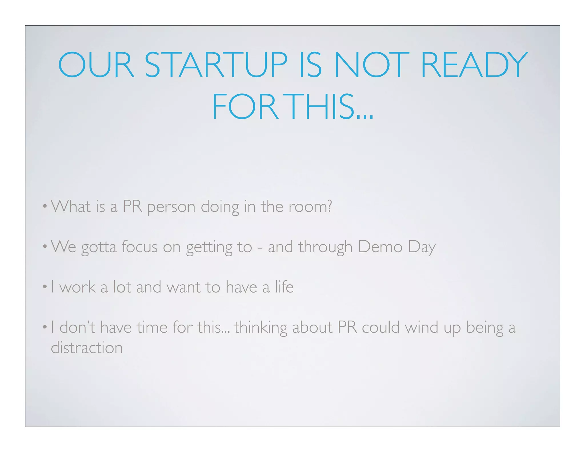 OUR STARTUP IS NOT READY
            FOR THIS...

• What    is a PR person doing in the room?

• We    gotta focus on getting to - and through Demo Day

•I   work a lot and want to have a life

•Idon’t have time for this... thinking about PR could wind up being a
 distraction
 