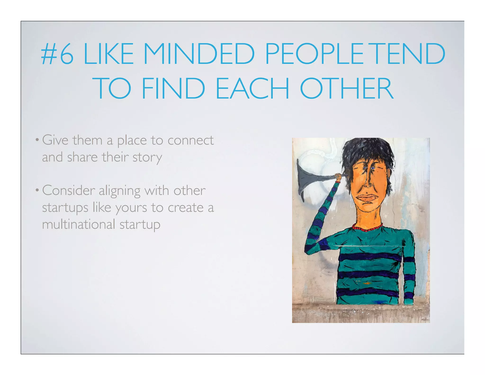 #6 LIKE MINDED PEOPLE TEND
    TO FIND EACH OTHER
• Givethem a place to connect
 and share their story

• Consider  aligning with other
 startups like yours to create a
 multinational startup
 