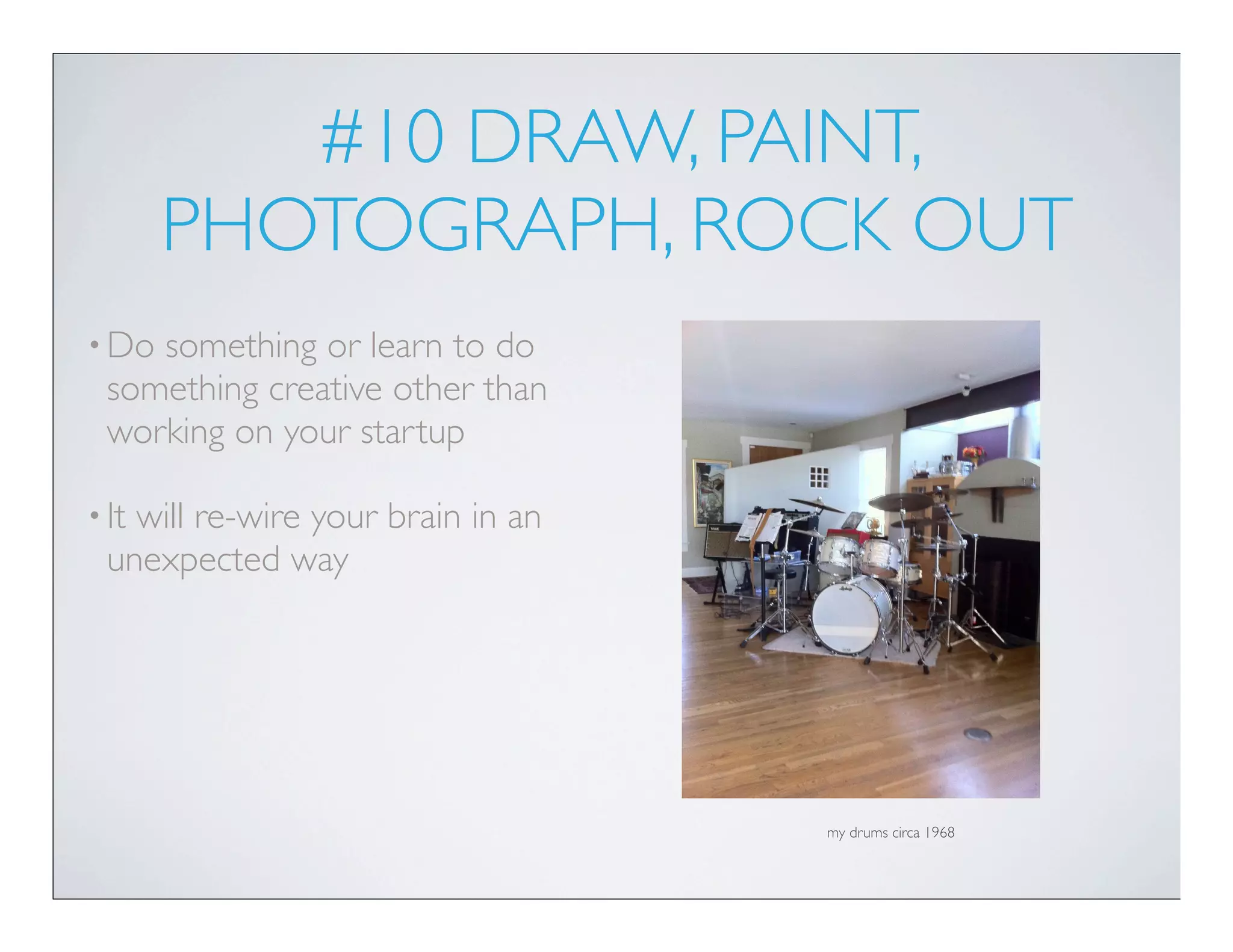#10 DRAW, PAINT,
       PHOTOGRAPH, ROCK OUT
• Do something or learn to do
  something creative other than
  working on your startup

• Itwill re-wire your brain in an
  unexpected way




                                    my drums circa 1968
 