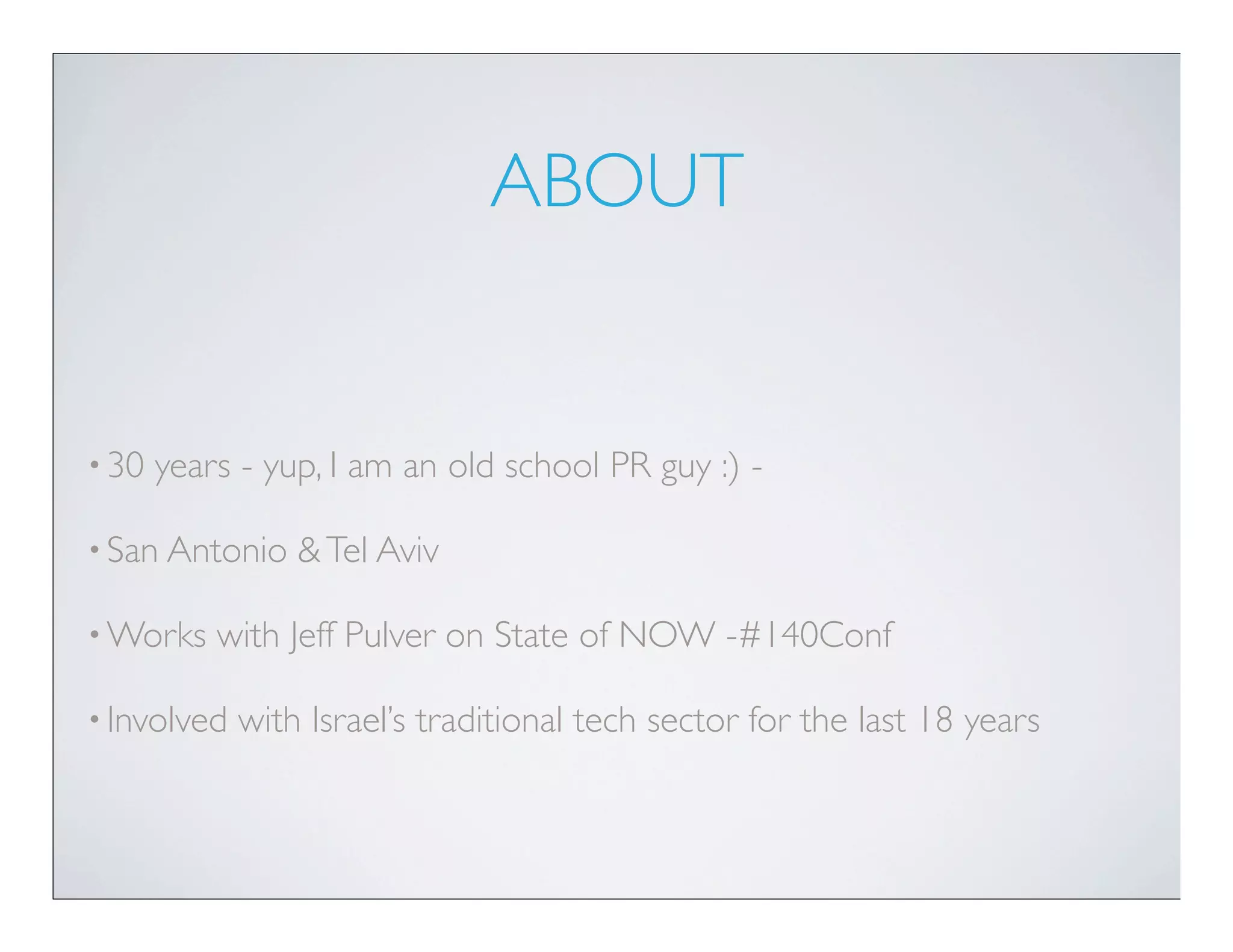 ABOUT


• 30   years - yup, I am an old school PR guy :) -

• San Antonio    & Tel Aviv

• Works    with Jeff Pulver on State of NOW -#140Conf

• Involved   with Israel’s traditional tech sector for the last 18 years
 