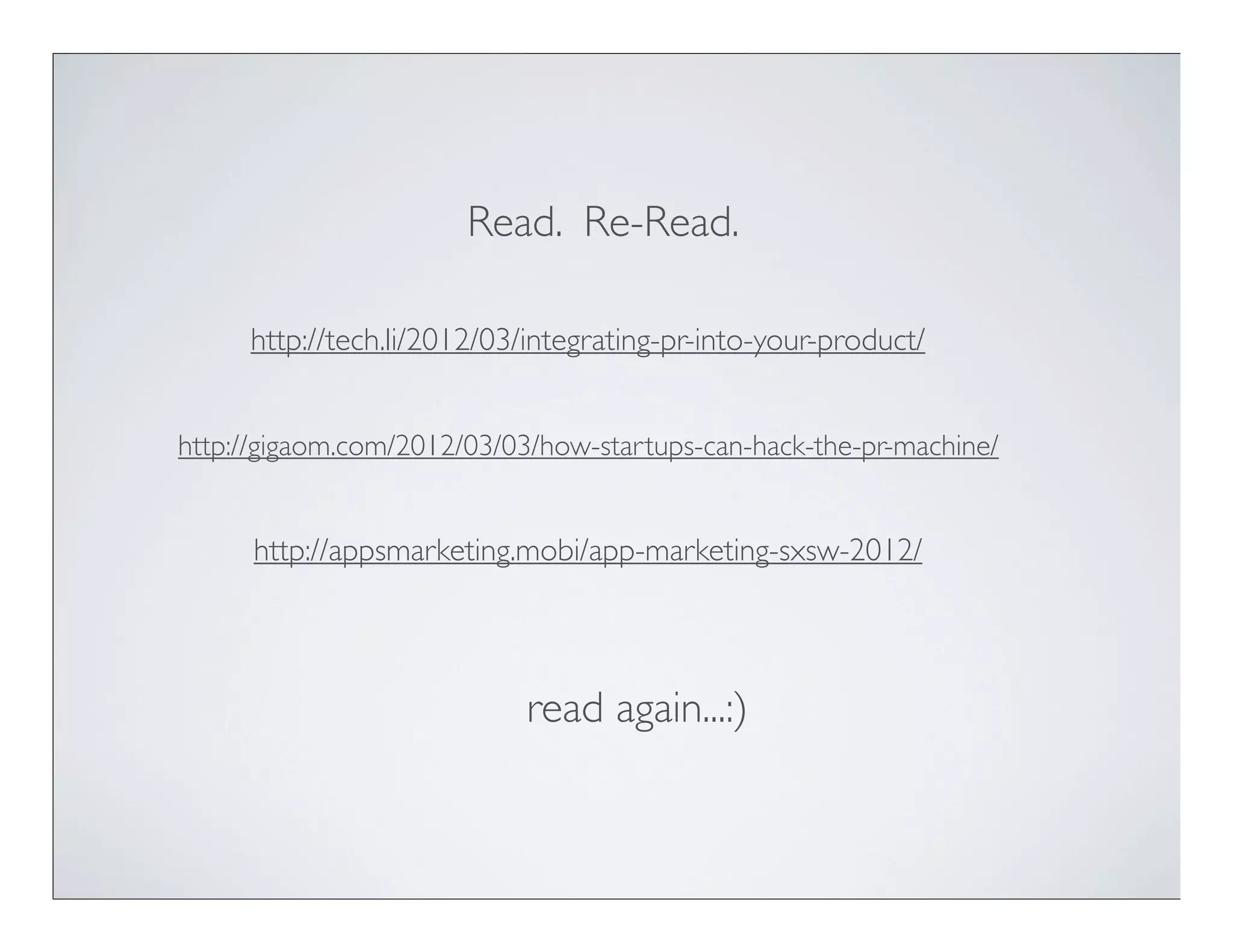 Read. Re-Read.

     http://tech.li/2012/03/integrating-pr-into-your-product/


http://gigaom.com/2012/03/03/how-startups-can-hack-the-pr-machine/


      http://appsmarketing.mobi/app-marketing-sxsw-2012/




                            read again...:)
 
