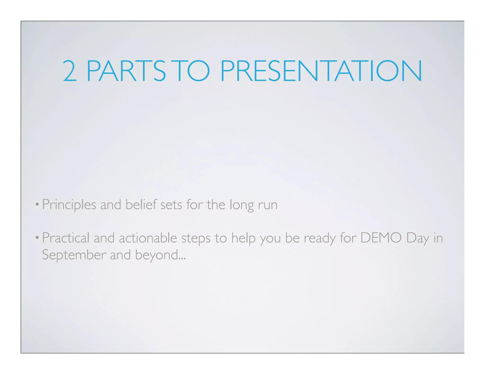 2 PARTS TO PRESENTATION



• Principles   and belief sets for the long run

• Practical
        and actionable steps to help you be ready for DEMO Day in
 September and beyond...
 