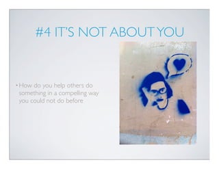 #4 IT’S NOT ABOUT YOU


• How do you help others do
 something in a compelling way
 you could not do before
 