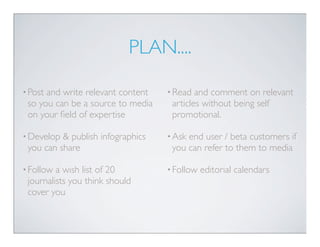 PLAN....

• Postand write relevant content   • Read  and comment on relevant
 so you can be a source to media    articles ...