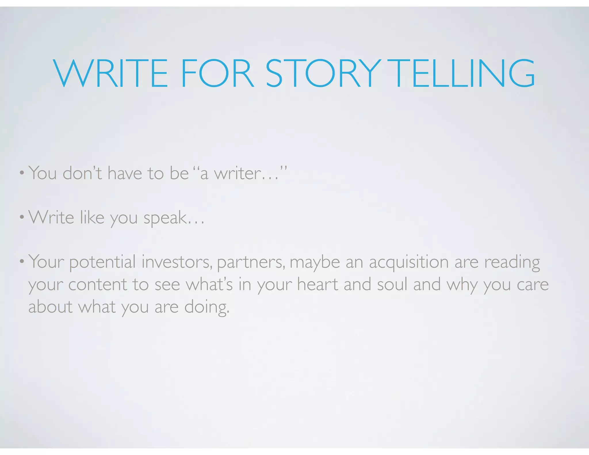 WRITE FOR STORYTELLING
•You don’t have to be “a writer…”
•Write like you speak…
•Your potential investors, partners, maybe an acquisition are reading
your content to see what’s in your heart and soul and why you care
about what you are doing.
 