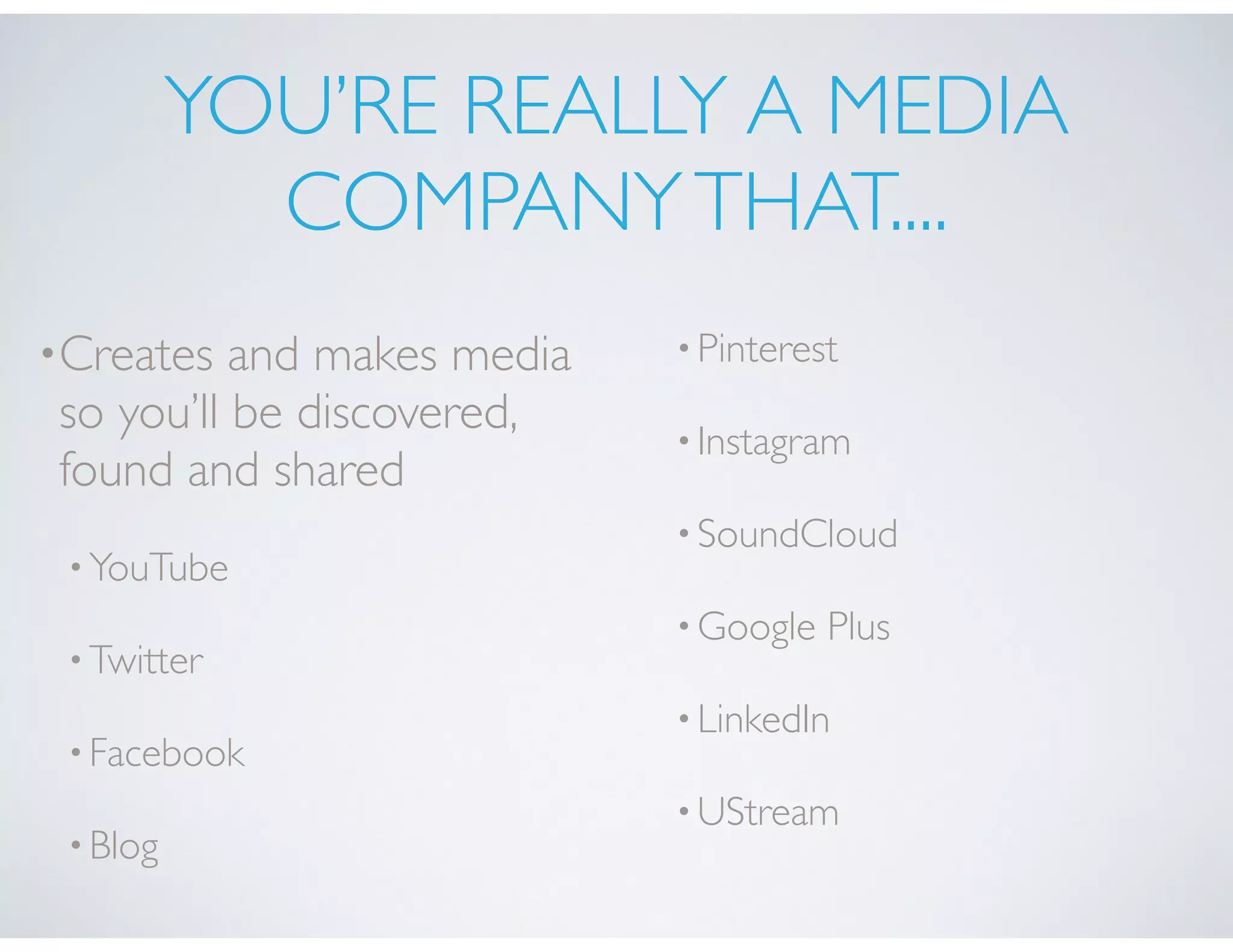 YOU’RE REALLY A MEDIA
COMPANYTHAT....
•Creates and makes media
so you’ll be discovered,
found and shared
•YouTube
•Twitter
•Facebook
•Blog
•Pinterest
•Instagram
•SoundCloud
•Google Plus
•LinkedIn
•UStream
 