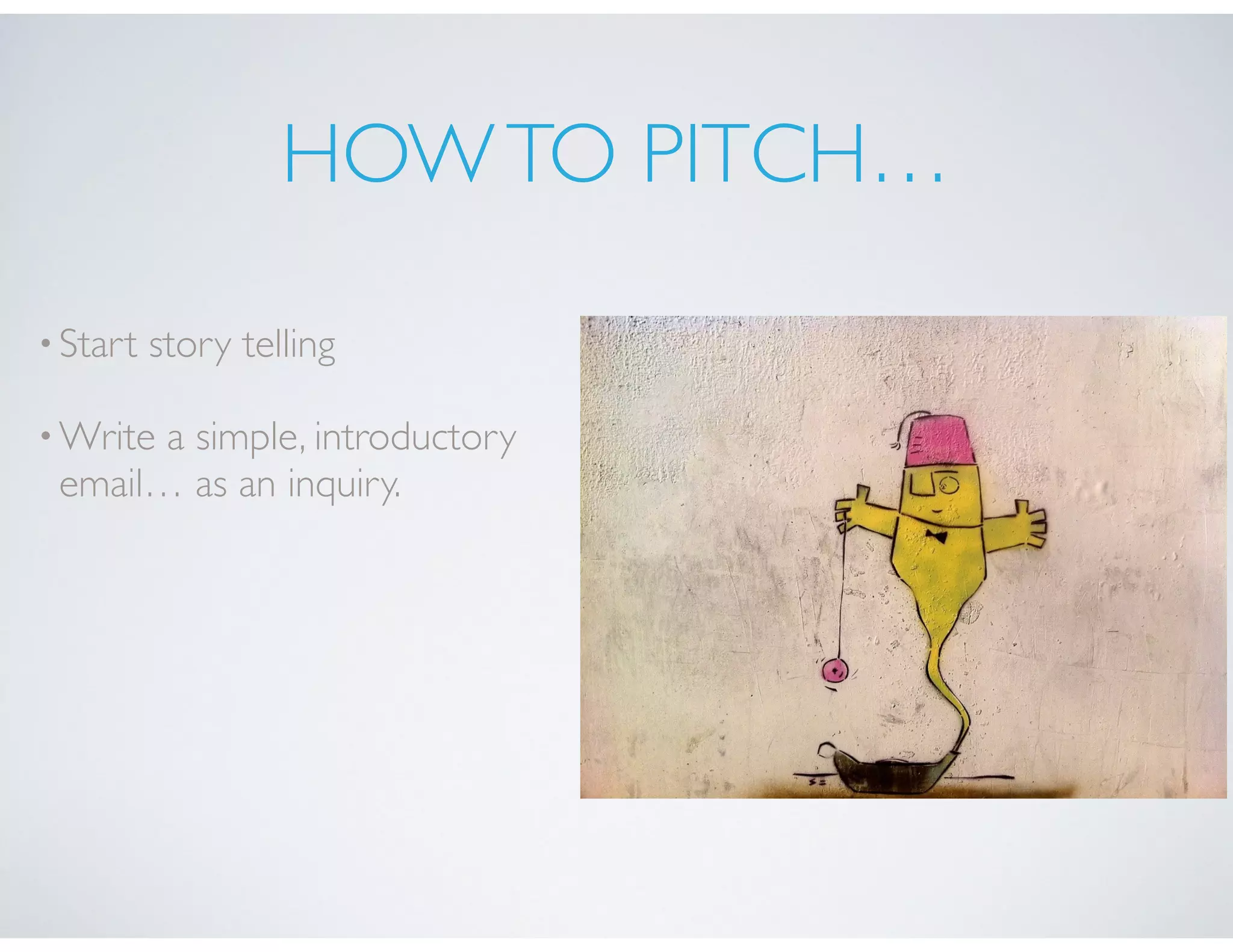 HOWTO PITCH…
•Start story telling
•Write a simple, introductory
email… as an inquiry.
 