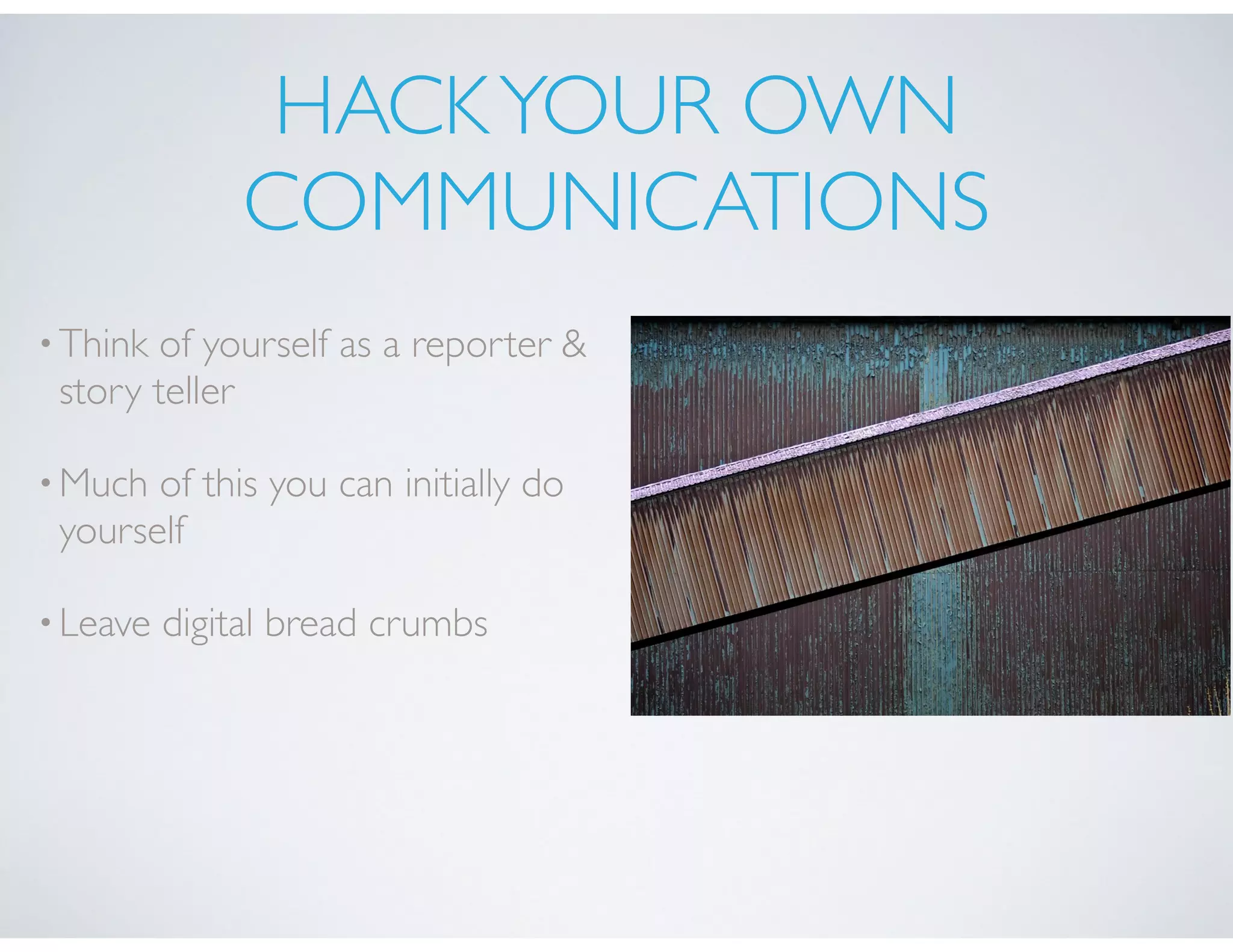HACKYOUR OWN
COMMUNICATIONS
•Think of yourself as a reporter &
story teller
•Much of this you can initially do
yourself
•Leave digital bread crumbs
 