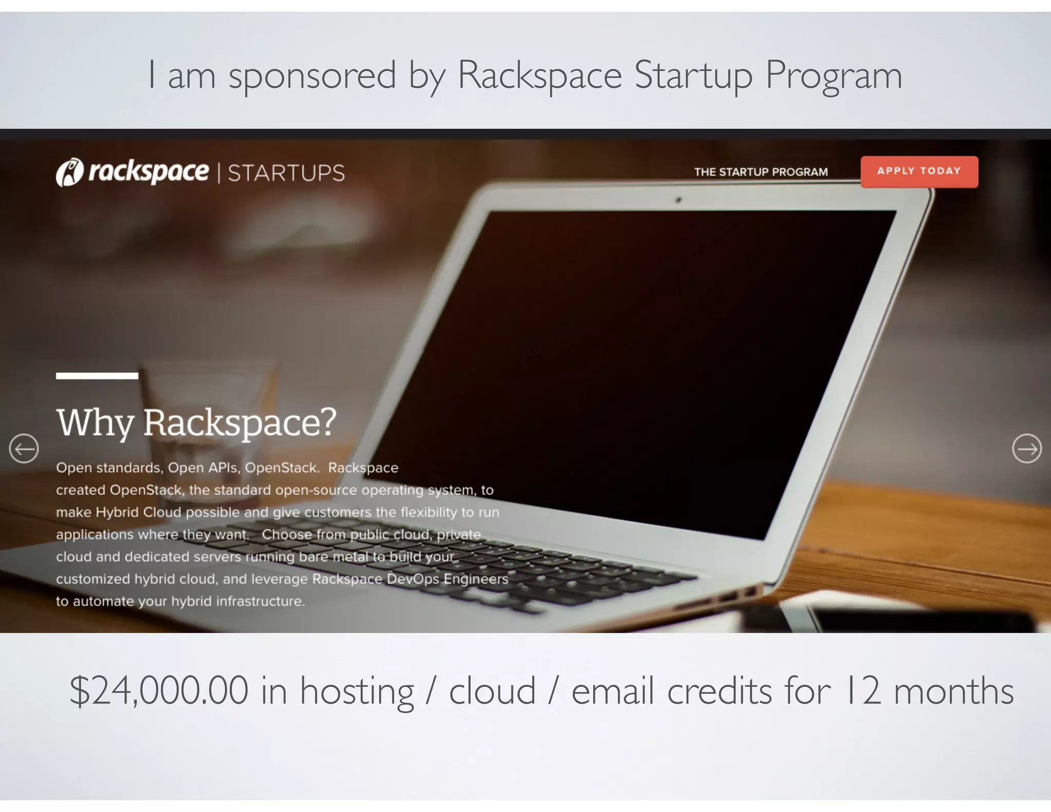 $24,000.00 in hosting / cloud / email credits for 12 months
I am sponsored by Rackspace Startup Program
 