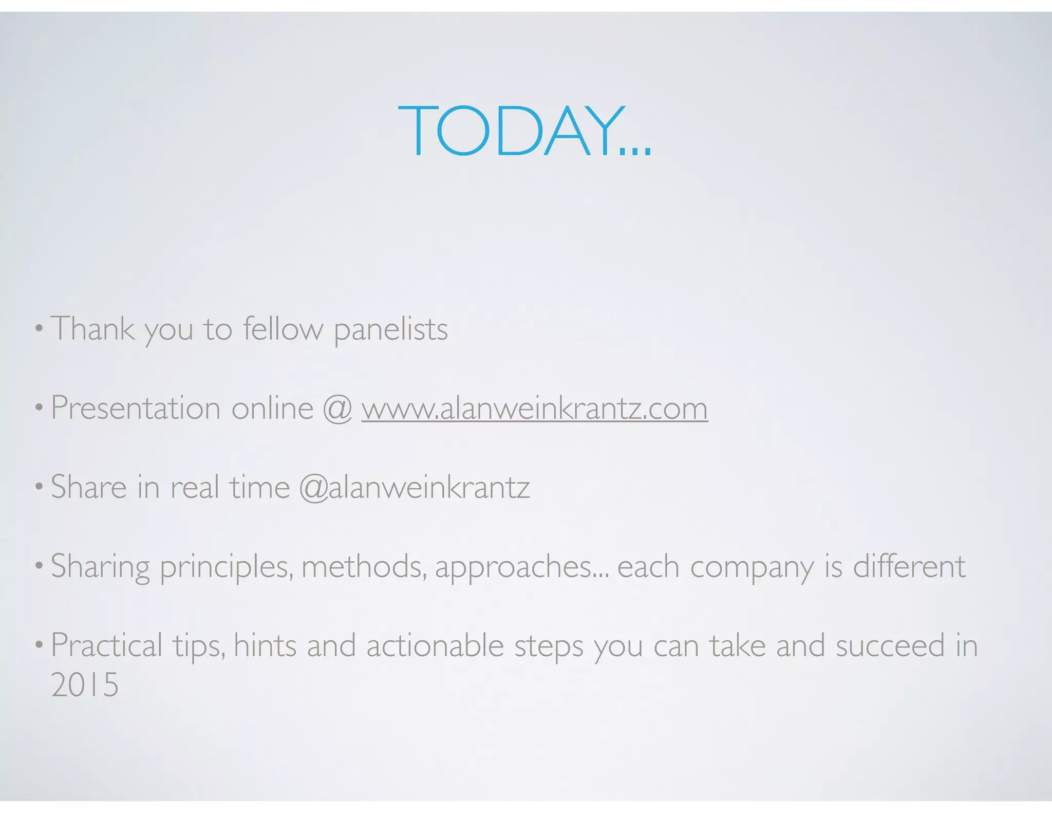 TODAY...
•Thank you to fellow panelists
•Presentation online @ www.alanweinkrantz.com
•Share in real time @alanweinkrantz
•Sharing principles, methods, approaches... each company is different
•Practical tips, hints and actionable steps you can take and succeed in
2015
 