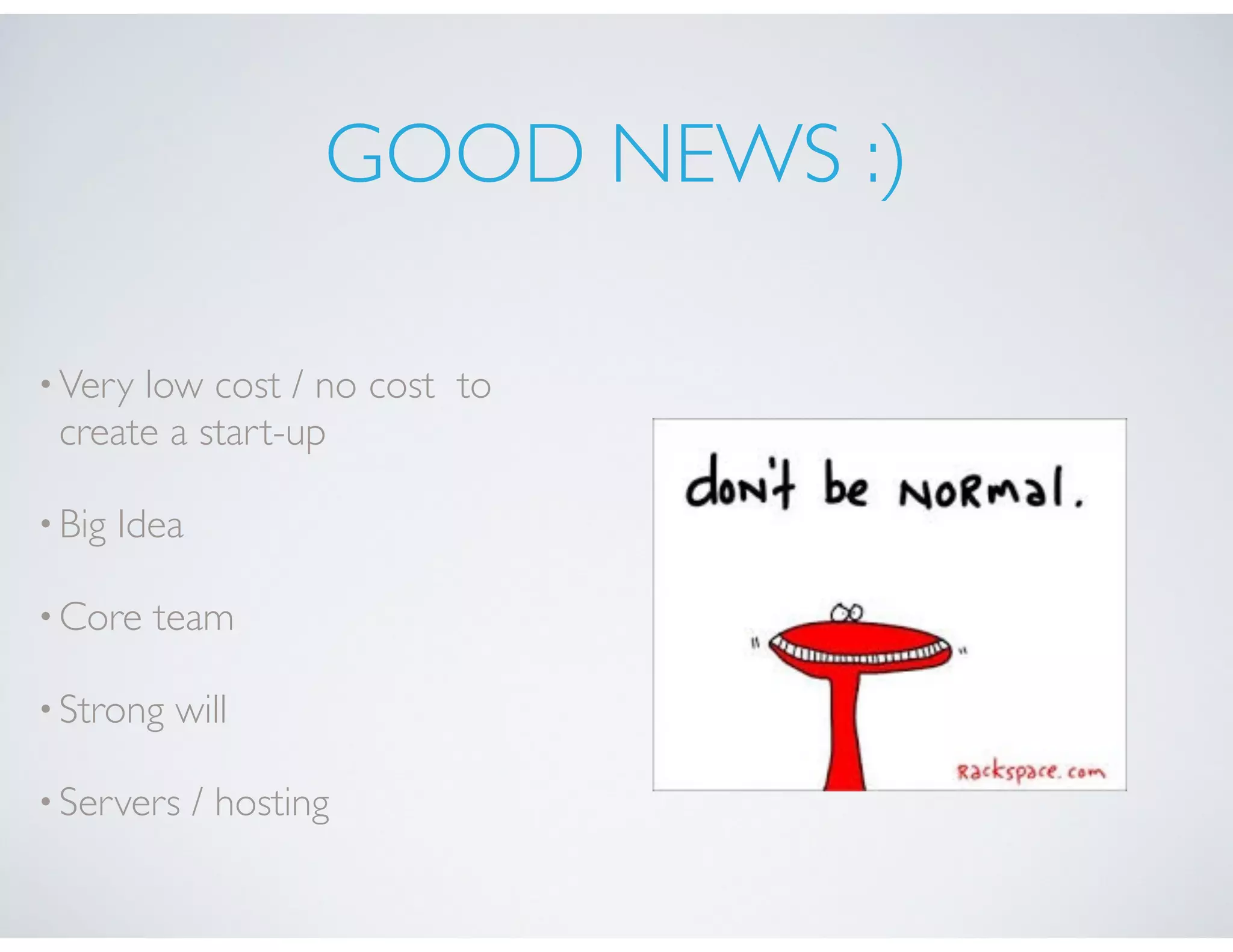 GOOD NEWS :)
•Very low cost / no cost to
create a start-up
•Big Idea
•Core team
•Strong will
•Servers / hosting
 