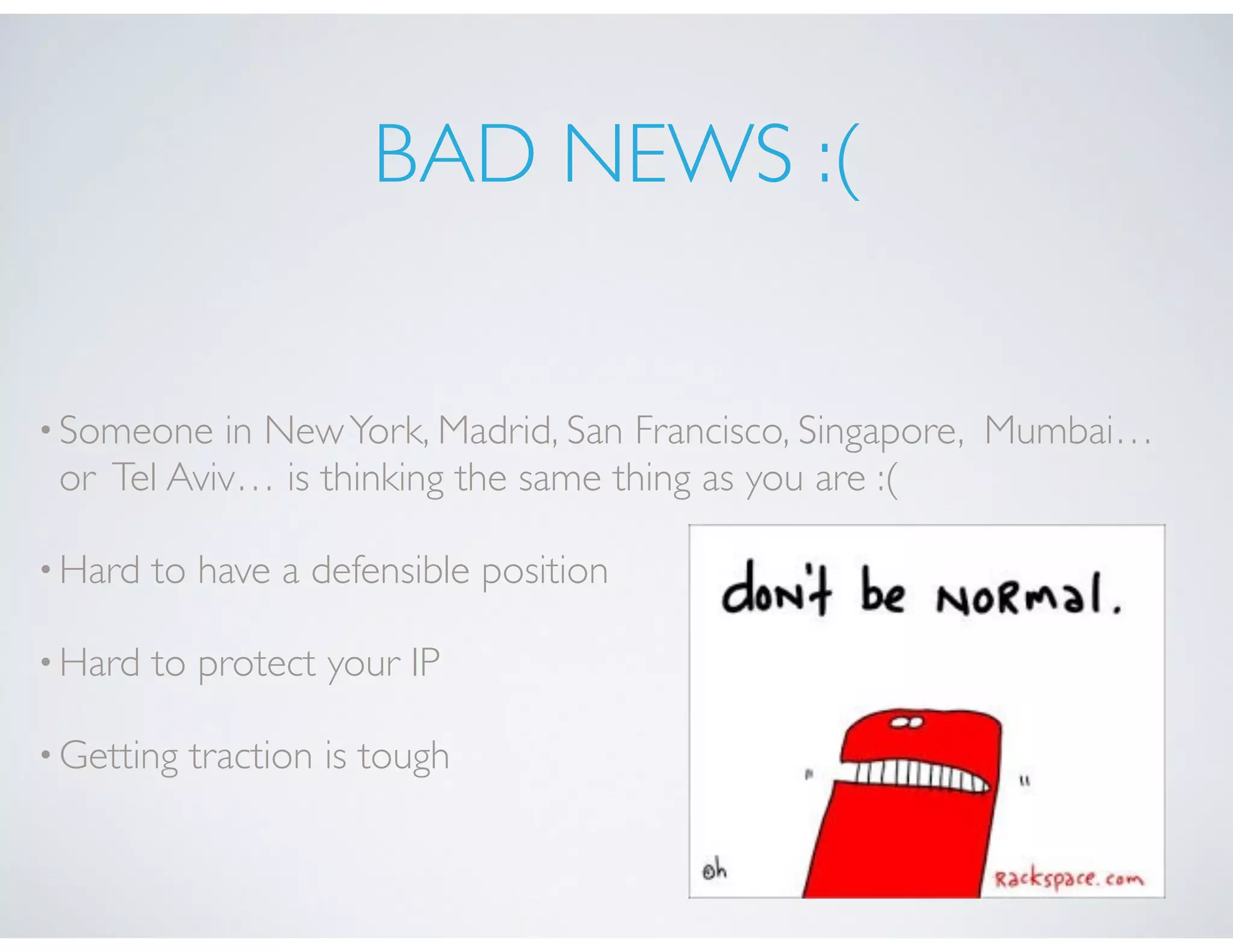 BAD NEWS :(
•Someone in NewYork, Madrid, San Francisco, Singapore, Mumbai…
or Tel Aviv… is thinking the same thing as you are :(
•Hard to have a defensible position
•Hard to protect your IP
•Getting traction is tough
 