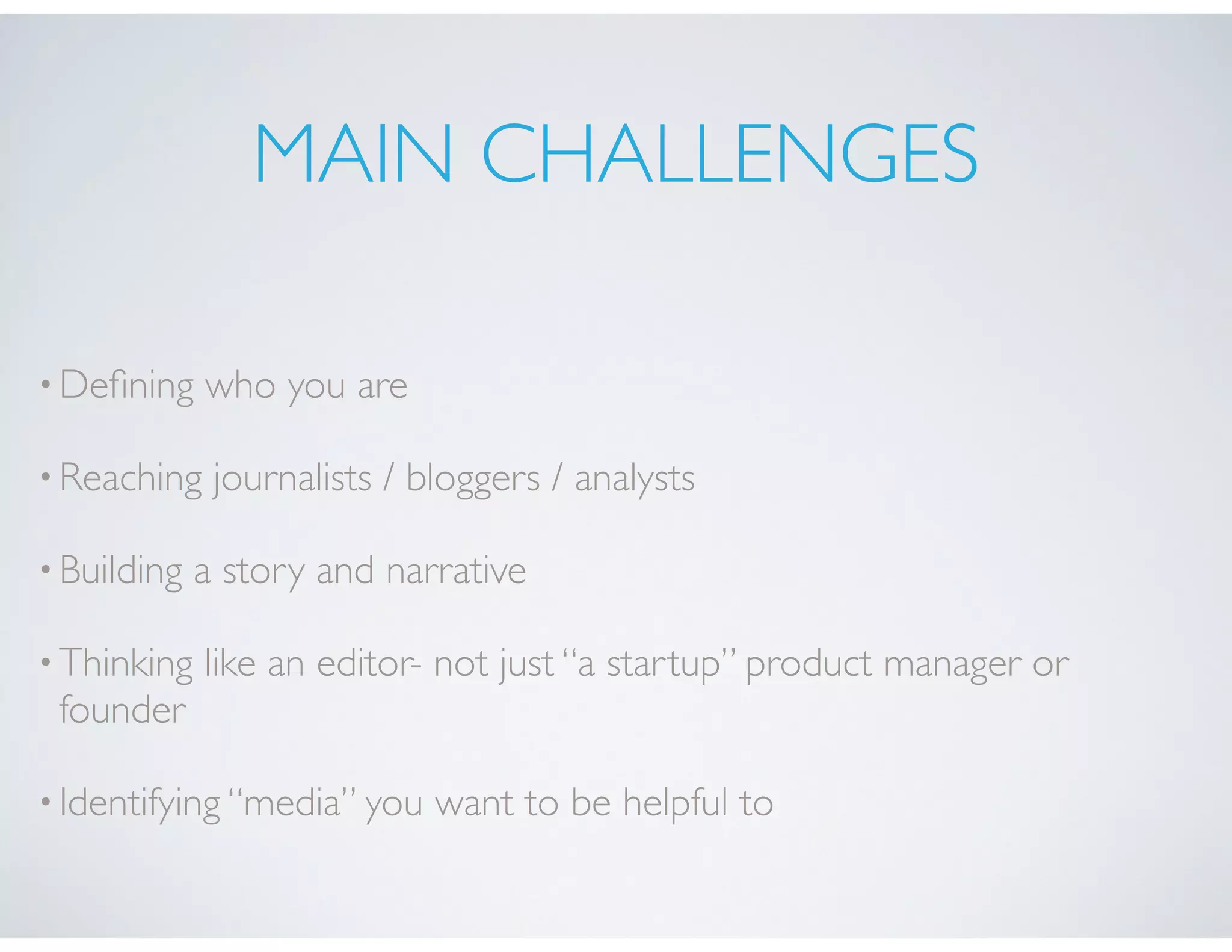 MAIN CHALLENGES
•Deﬁning who you are
•Reaching journalists / bloggers / analysts
•Building a story and narrative
•Thinking like an editor- not just “a startup” product manager or
founder
•Identifying “media” you want to be helpful to
 