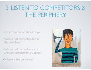 3. LISTENTO COMPETITORS &
THE PERIPHERY
•Is there someone ahead of you?
•Who is not competing, but on
the periphery?
•Who ...